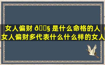 女人偏财 🐧 是什么命格的人（女人偏财多代表什么什么样的女人会有偏财运）